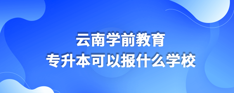 云南學(xué)前教育專升本可以報(bào)什么學(xué)校