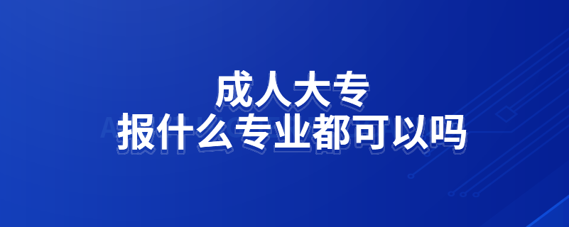 成人大專報什么專業(yè)都可以嗎