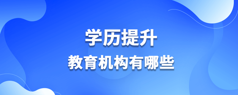 學(xué)歷提升教育機(jī)構(gòu)有哪些