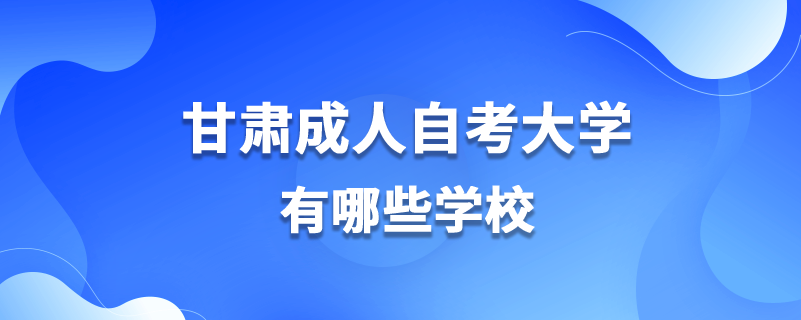 甘肅成人自考大學(xué)有哪些學(xué)校