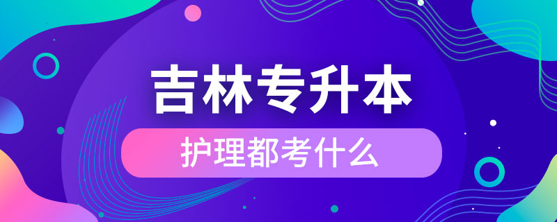 吉林省專升本護(hù)理都考什么