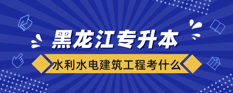 黑龍江水利水電建筑工程專升本考什么