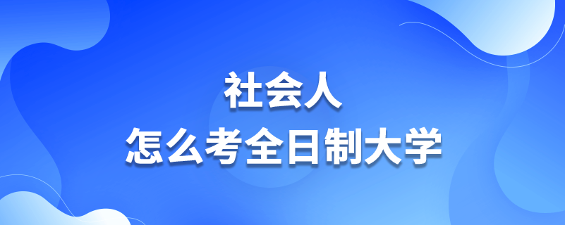 社會人怎么考全日制大學(xué)