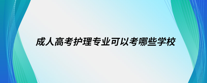 成人高考護(hù)理專業(yè)可以考哪些學(xué)校