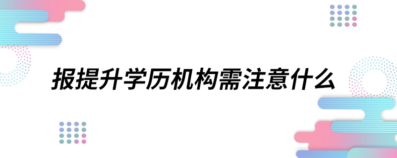 報提升學(xué)歷機(jī)構(gòu)需注意什么