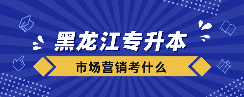 黑龍江專升本市場(chǎng)營(yíng)銷考什么