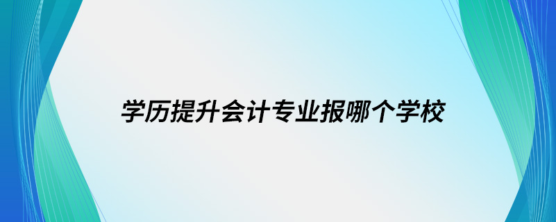 學歷提升會計專業(yè)報哪個學校