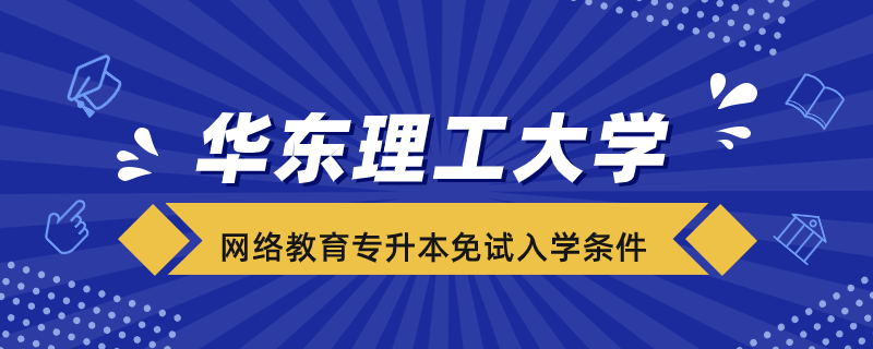 華東理工大學(xué)網(wǎng)絡(luò)教育專升本免試入學(xué)條件