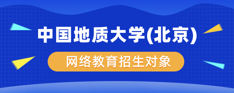 中國地質(zhì)大學（北京）網(wǎng)絡教育學院招生對象