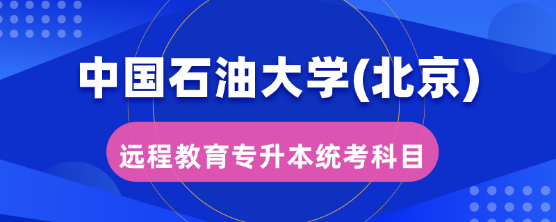 中國(guó)石油大學(xué)（北京）遠(yuǎn)程教育專升本統(tǒng)考考哪些科目