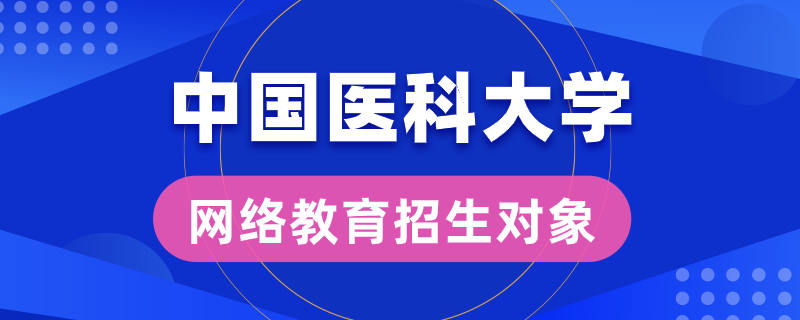 中國醫(yī)科大學(xué)網(wǎng)絡(luò)教育招生對象是哪些