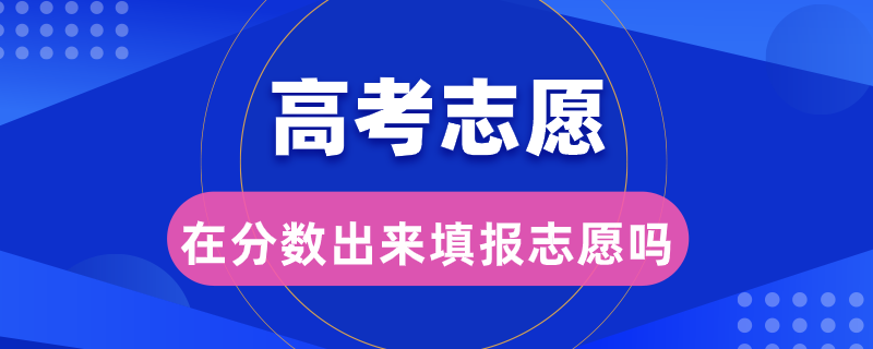 高考志愿是在分?jǐn)?shù)出來填報(bào)志愿嗎