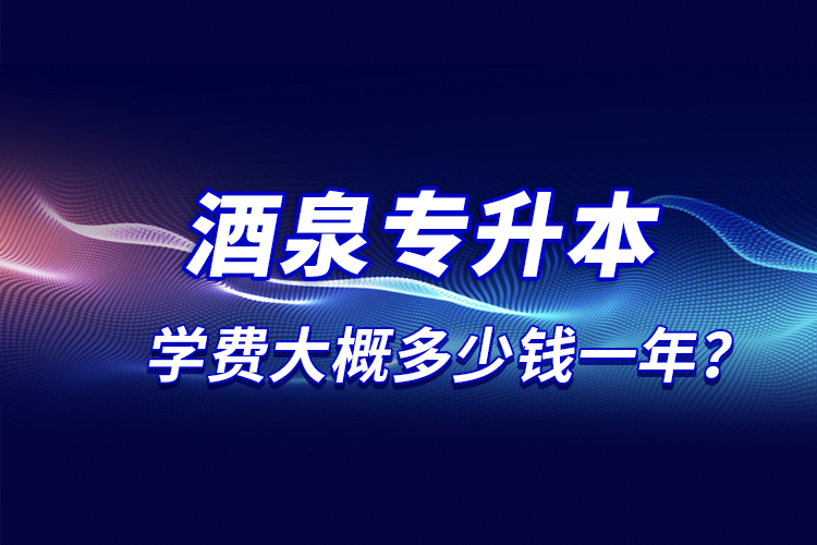 酒泉專升本學(xué)費大概多少錢一年？