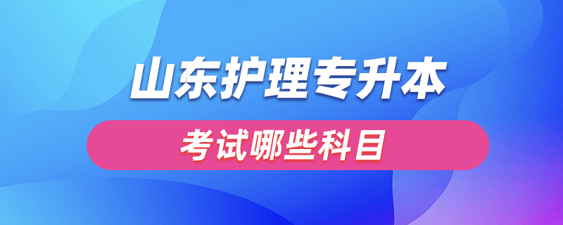 山東護理專升本要考哪些科目