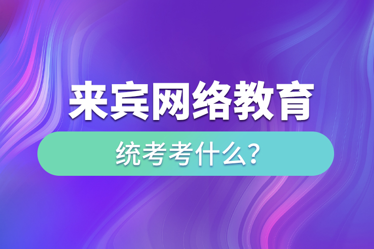 來(lái)賓網(wǎng)絡(luò)教育統(tǒng)考考什么？