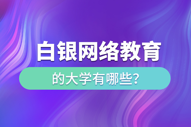 白銀網(wǎng)絡教育的大學有哪些？