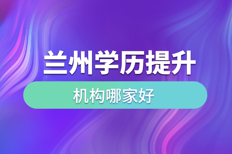 蘭州學(xué)歷提升機(jī)構(gòu)哪家好？