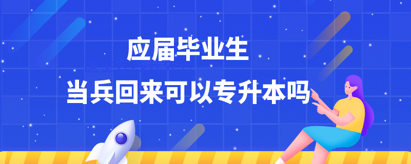 應(yīng)屆畢業(yè)生當兵回來可以專升本嗎