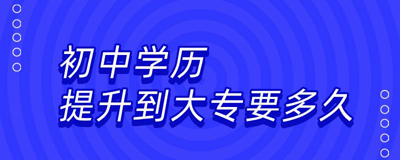 初中學(xué)歷提升到大專要多久