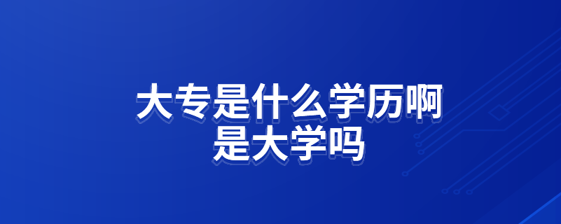 大專是什么學歷啊是大學嗎