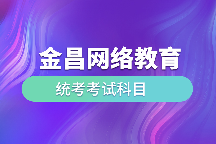 金昌網(wǎng)絡(luò)教育統(tǒng)考考試科目有哪些？