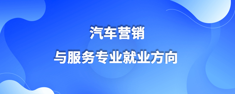 汽車營銷與服務專業(yè)就業(yè)方向