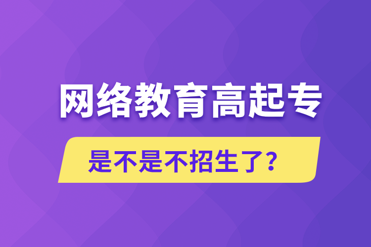 網(wǎng)絡(luò)教育高起專是不是不招生了？