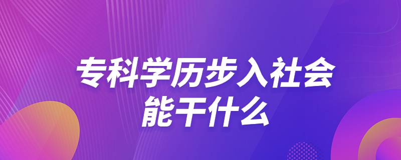 專科學(xué)歷步入社會能干什么