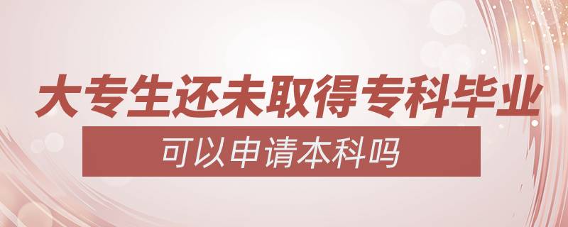 大專生還未取得專科畢業(yè)可以申請本科嗎