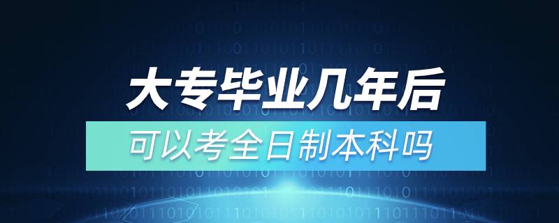 大專畢業(yè)幾年后可以考全日制本科嗎