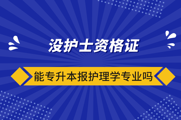 沒護(hù)士資格證能專升本報(bào)護(hù)理學(xué)專業(yè)嗎