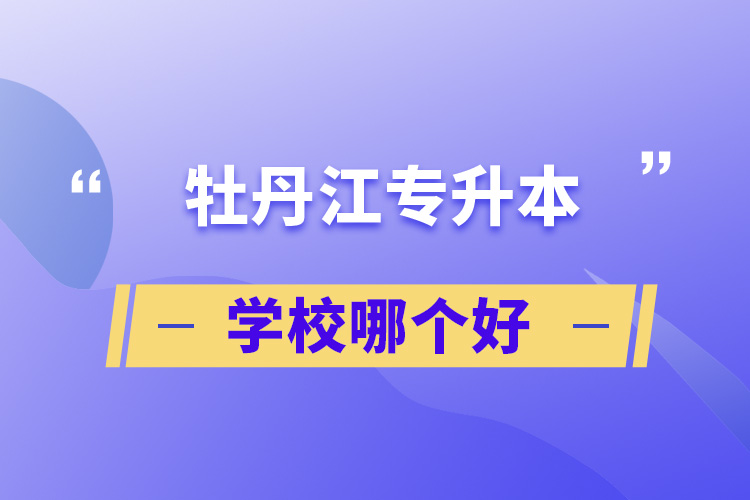 牡丹江專升本學(xué)校哪個(gè)好