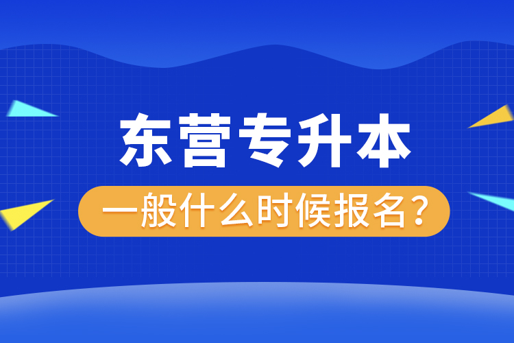 東營專升本一般什么時候報名？