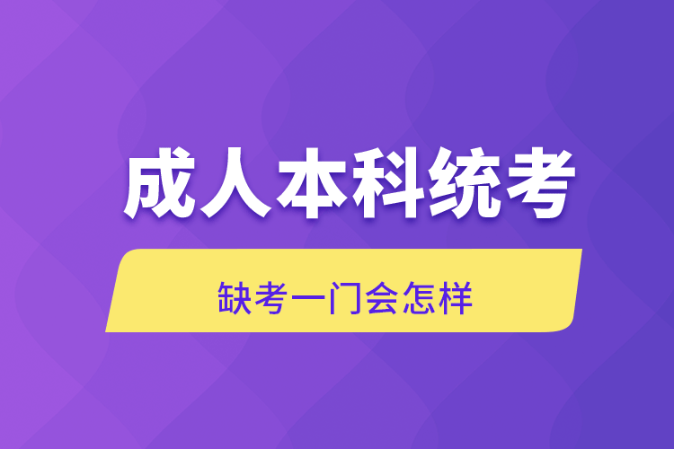 成人本科統(tǒng)考缺考一門會怎樣