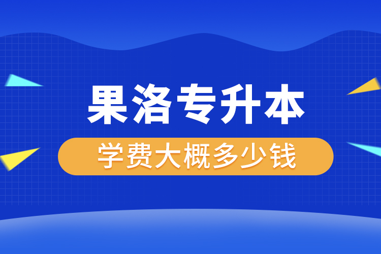 果洛專升本學(xué)費(fèi)大概多少錢一年？