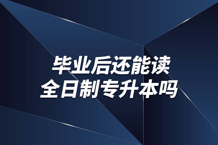 畢業(yè)后還能讀全日制專升本嗎