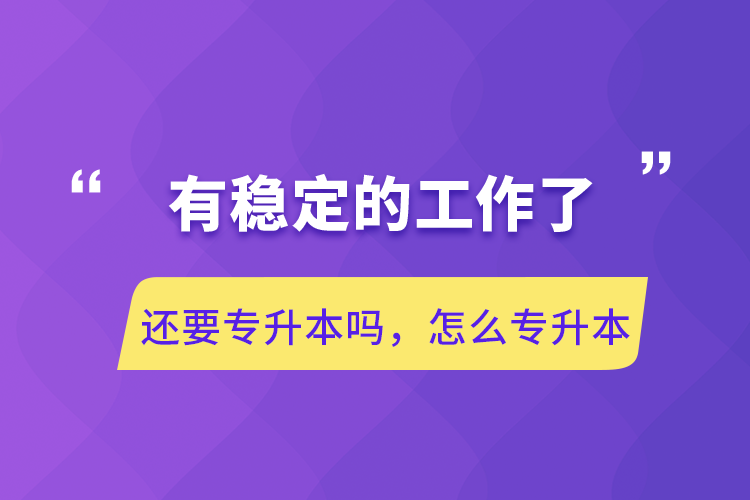 有穩(wěn)定的工作了還要專升本嗎，怎么專升本