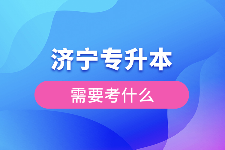 濟(jì)寧專升本需要考什么？