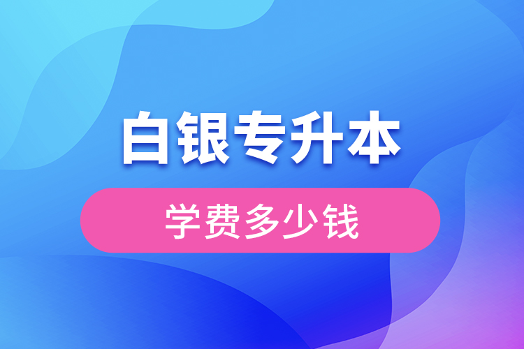 白銀專升本學(xué)費大概多少錢一年？