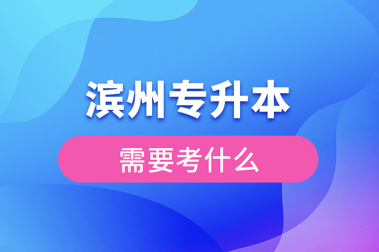 濱州專升本需要考什么？