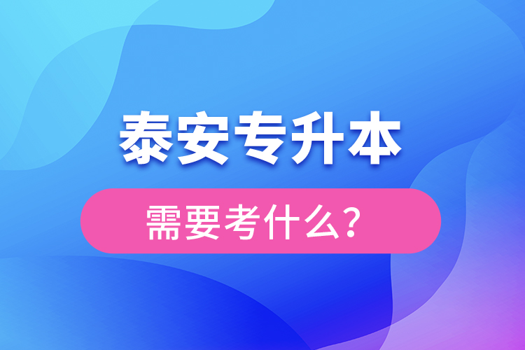 泰安專(zhuān)升本需要考什么？