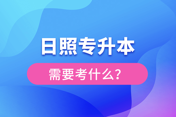 日照專升本需要考什么？