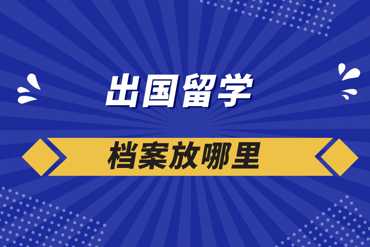 出國留學(xué)檔案放哪里