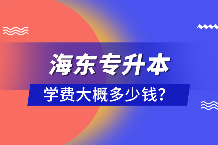 海東專升本學(xué)費大概多少錢？