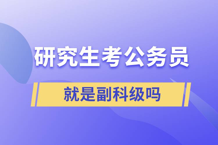 研究生考公務(wù)員進去就是副科級嗎