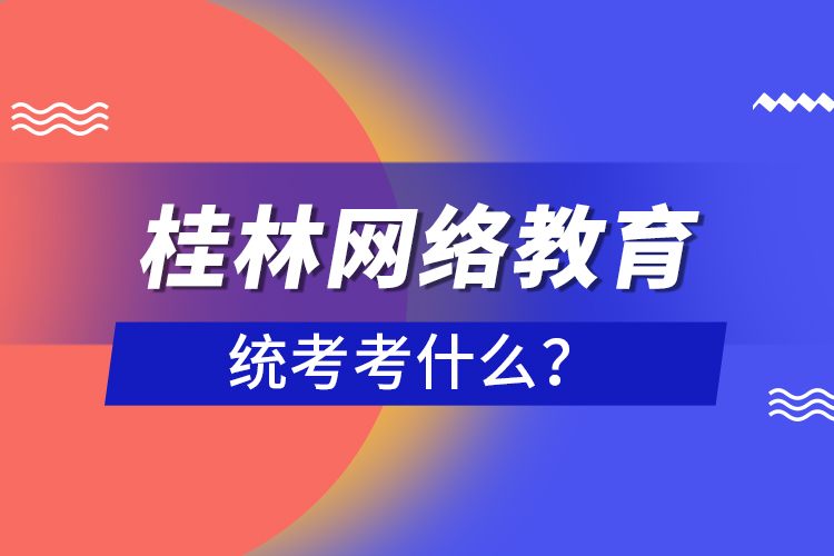 桂林網(wǎng)絡教育統(tǒng)考考什么？