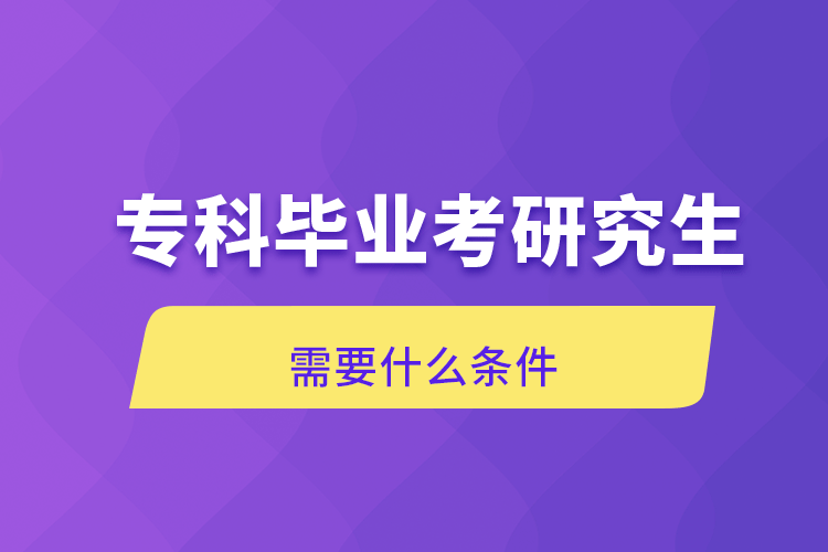 專科畢業(yè)考研究生需要什么條件