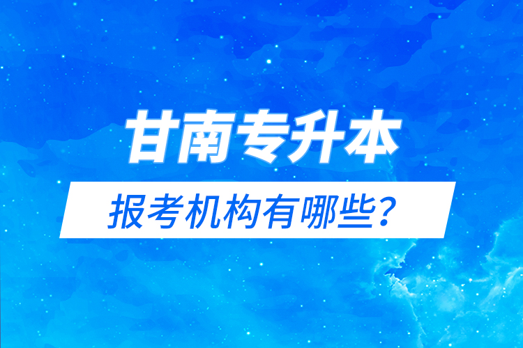 甘南專升本報考機(jī)構(gòu)有哪些？