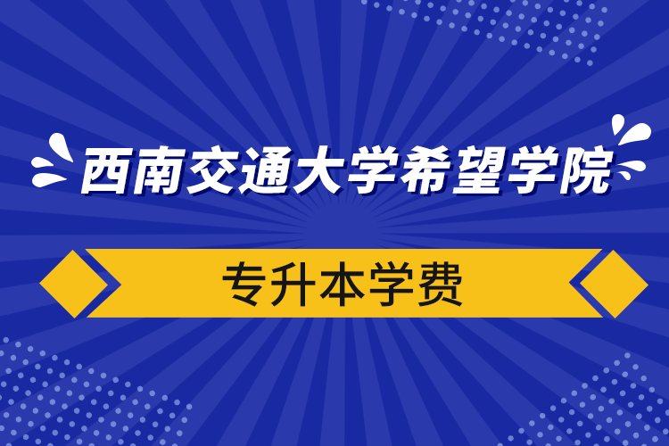 西南交通大學(xué)希望學(xué)院專升本學(xué)費(fèi)