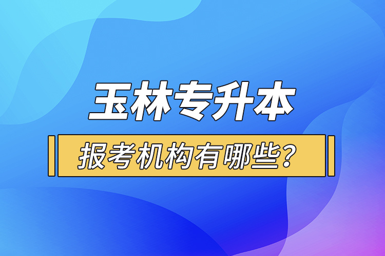 玉林專升本報(bào)考機(jī)構(gòu)有哪些？